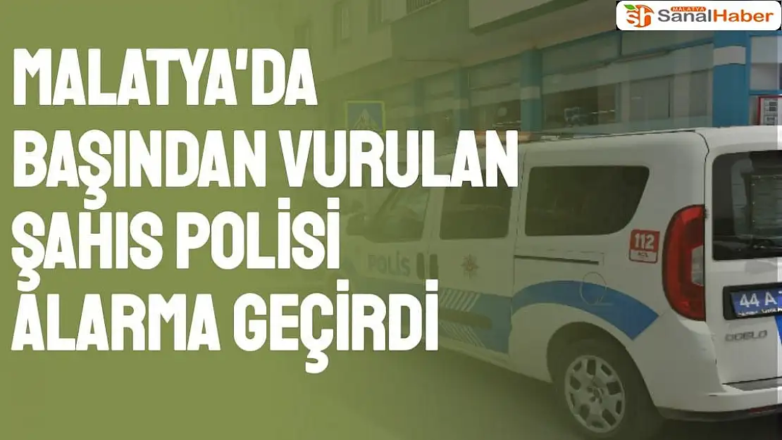 Malatya'da Başından vurulan şahıs polisi alarma geçirdi