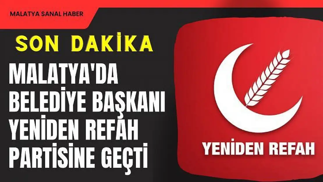 Malatya'da Belediye Başkanı Yeniden Refah Partisine geçti