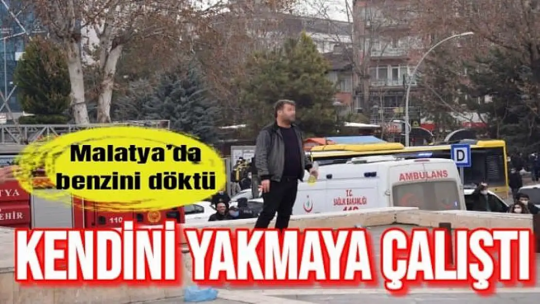 Malatya´da benzin döktü kendini yakmaya çalıştı