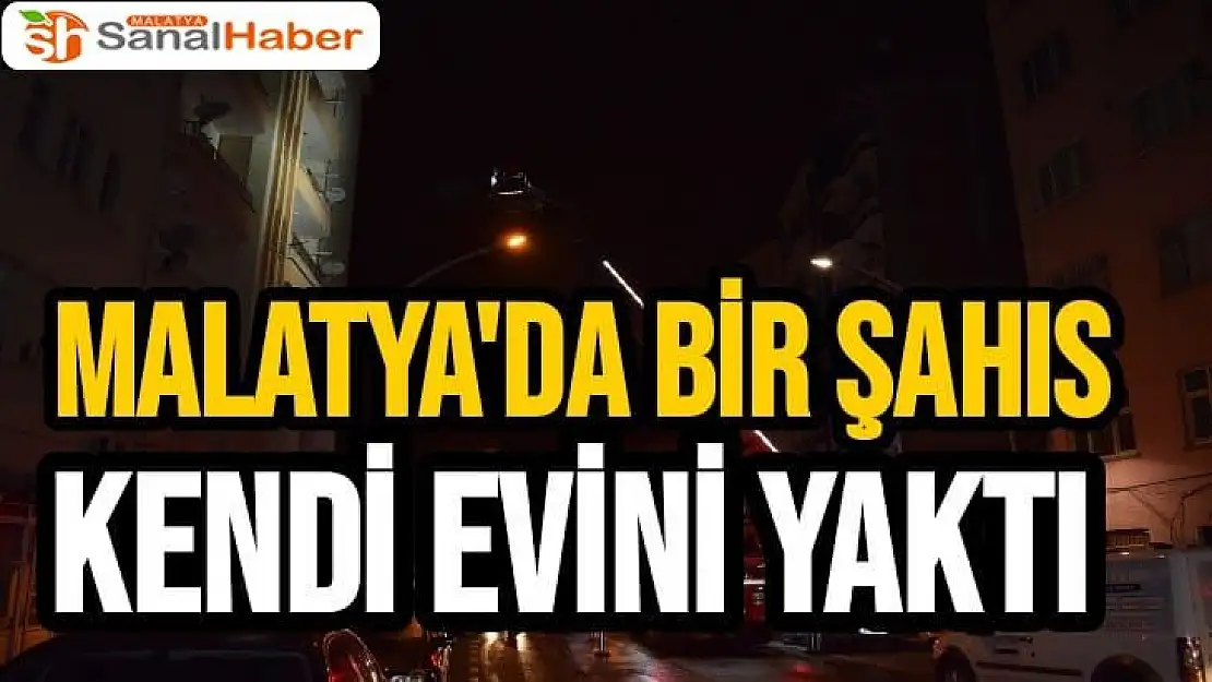 Malatya´da bir şahıs kendi evini yaktı