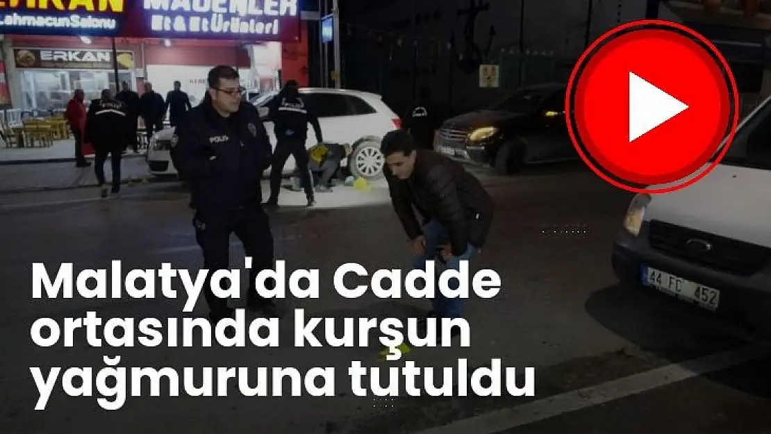 Malatya'da cadde ortasında kurşun yağmuruna tutuldu