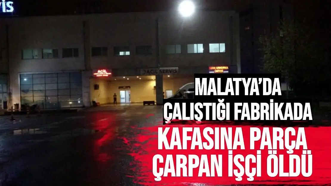 Malatya´da çalıştığı fabrikada kafasına parça çarpan işçi öldü