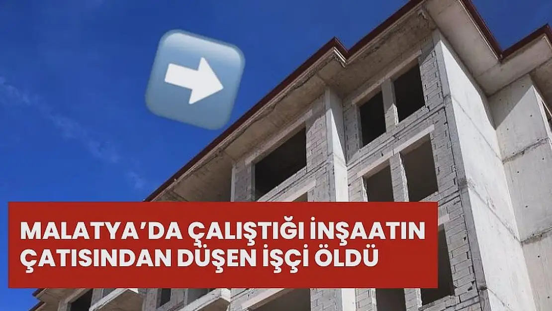 Malatya'da Çalıştığı inşaatın çatısından düşen işçi öldü