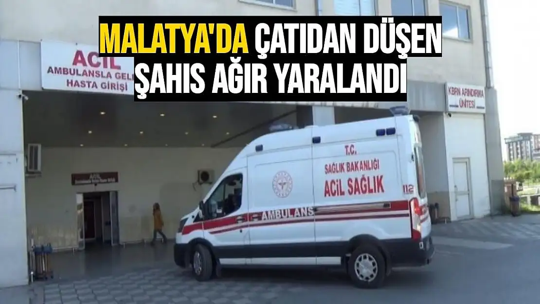 Malatya'da Çatıdan düşen şahıs ağır yaralandı