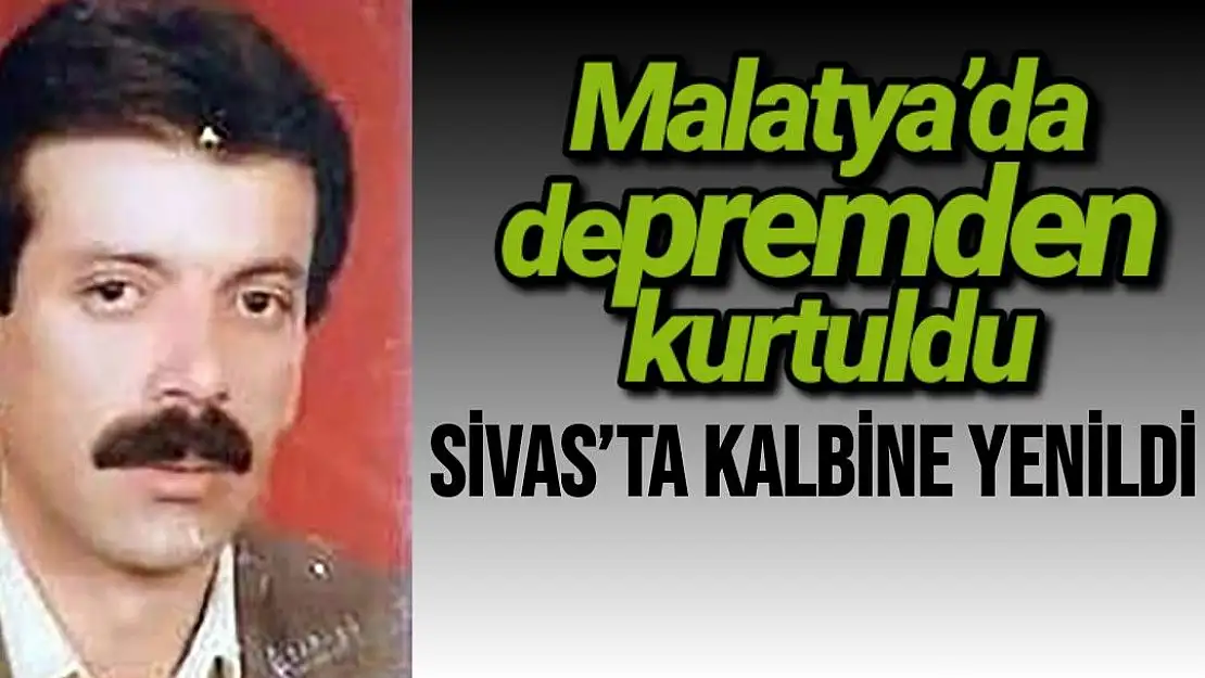 Malatya´da depremden kurtuldu, Sivas´ta kalbine yenildi