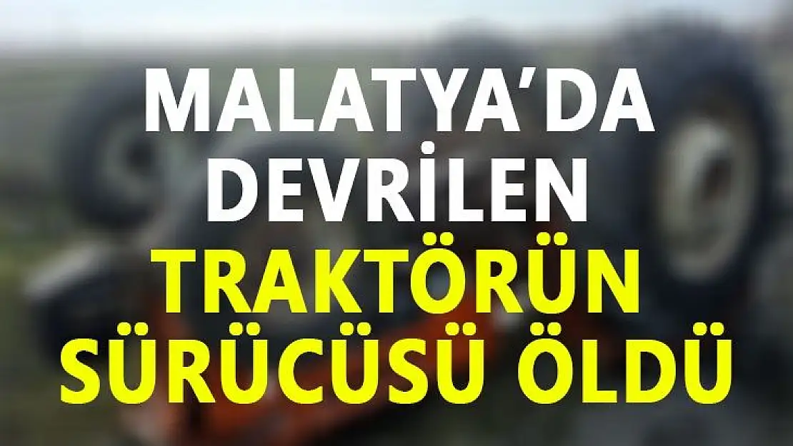 Malatya´da devrilen traktörün sürücüsü öldü