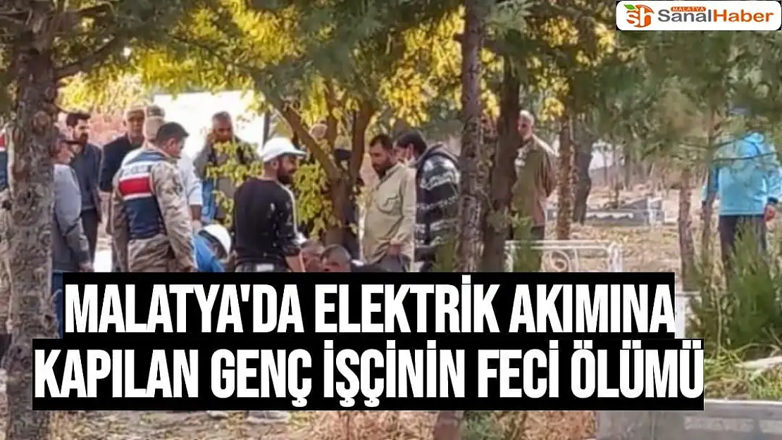 Malatya'da Elektrik akımına kapılan genç işçinin feci ölümü