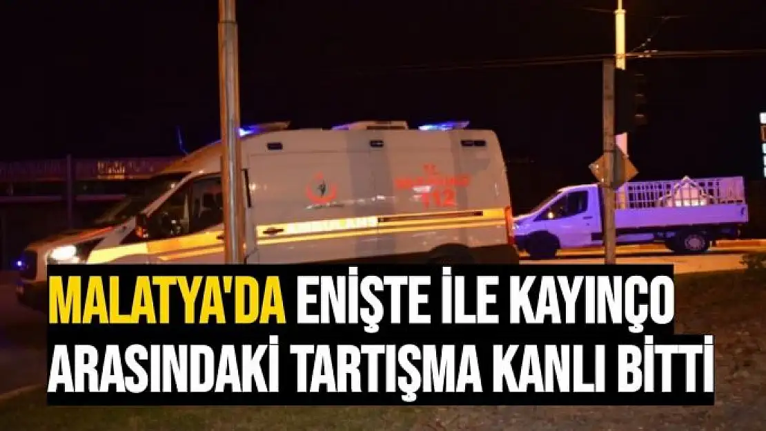 Malatya'da Enişte ile kayınço arasındaki tartışma kanlı bitti