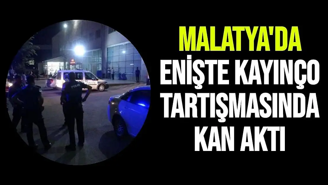 Malatya'da Enişte kayınço tartışmasında kan aktı