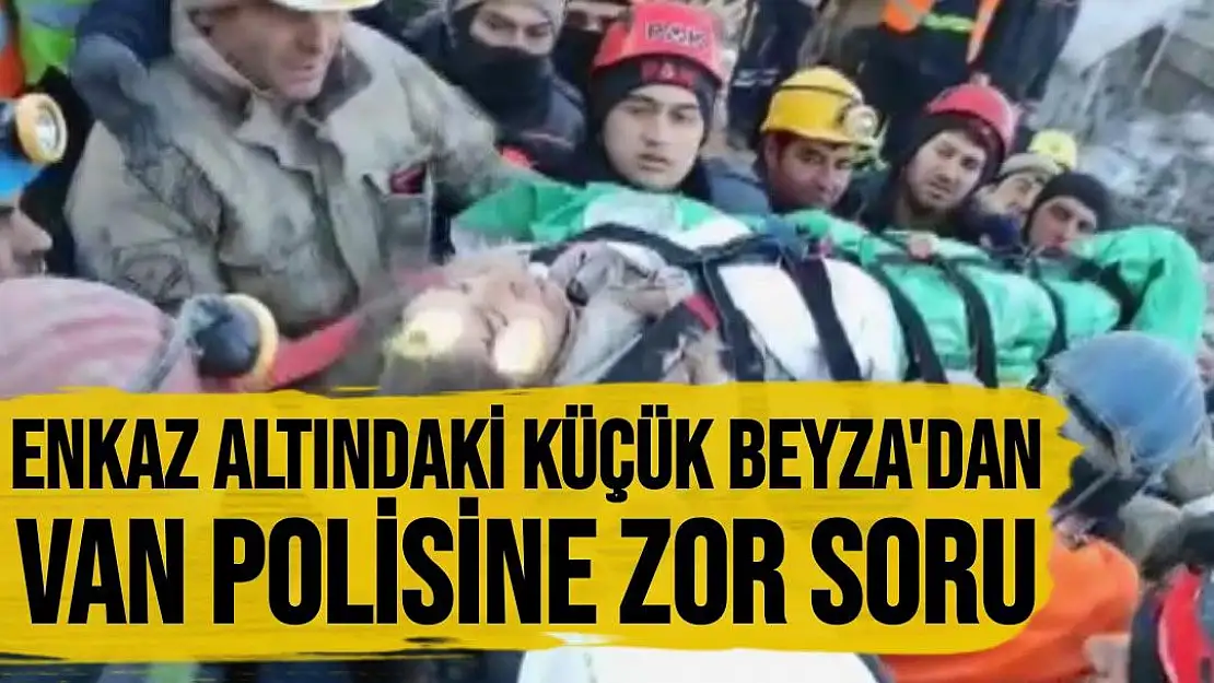 Malatya'da Enkaz altındaki küçük Beyza'dan Van polisine zor soru