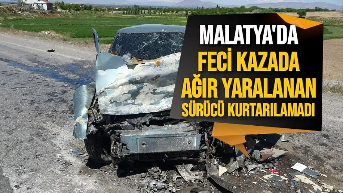 Malatya'da Feci kazada ağır yaralanan sürücü kurtarılamadı