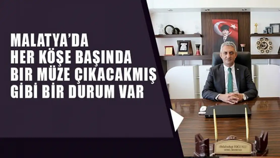  Malatya´da her köşe başında bir müze çıkacakmış gibi bir durum var