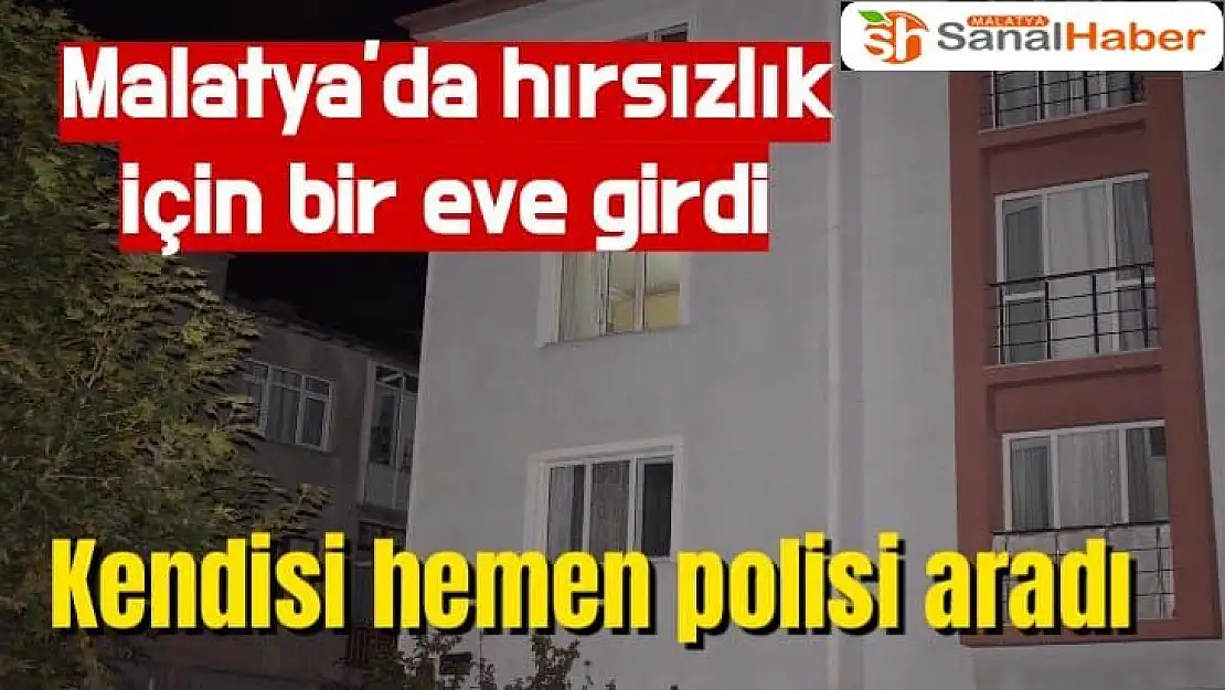 Malatya´da hırsızlık için bir eve girdi kendisi hemen polisi aradı