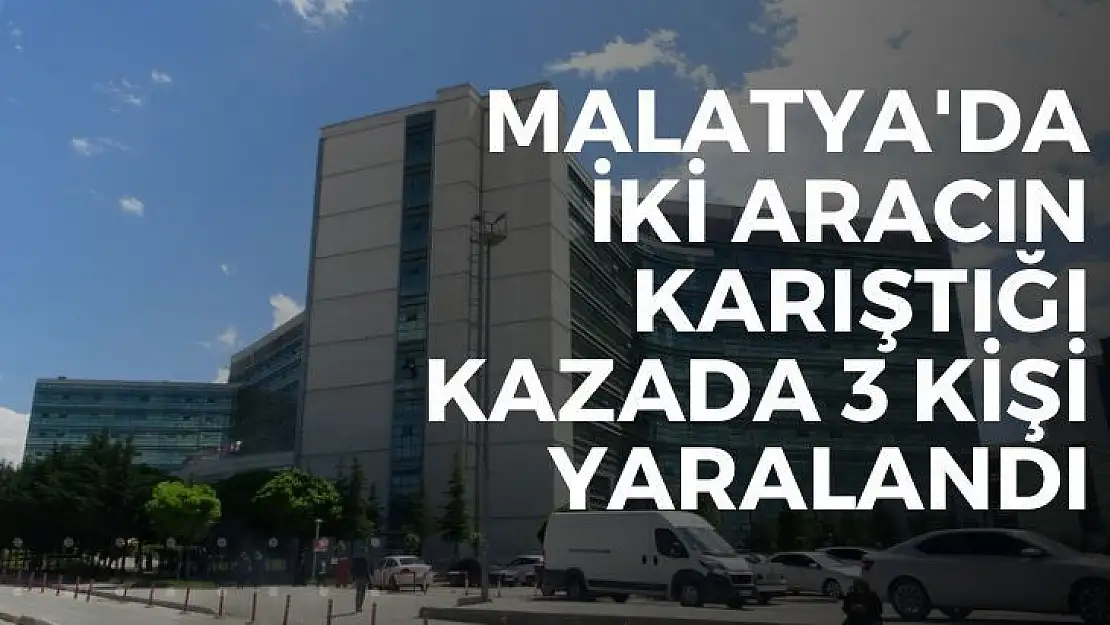 Malatya'da İki aracın karıştığı kazada: 3 kişi yaralandı