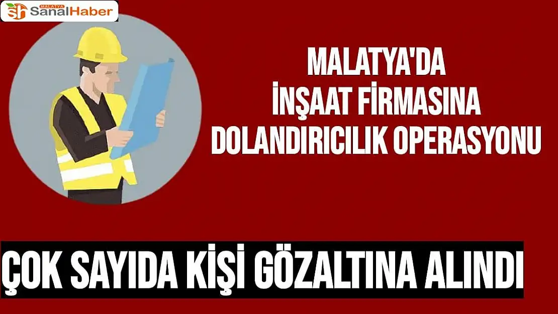 Malatya'da inşaat firmasına dolandırıcılık operasyonu  