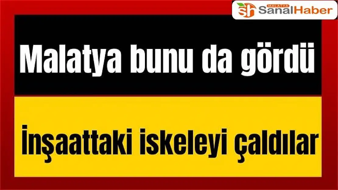 Malatya´da İnşaattaki iskele çalındı