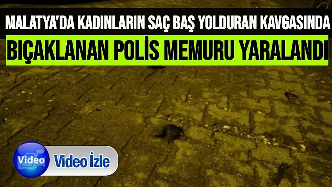 Malatya'da Kadınların saç baş yolduran kavgasında bıçaklanan polis memuru yaralandı