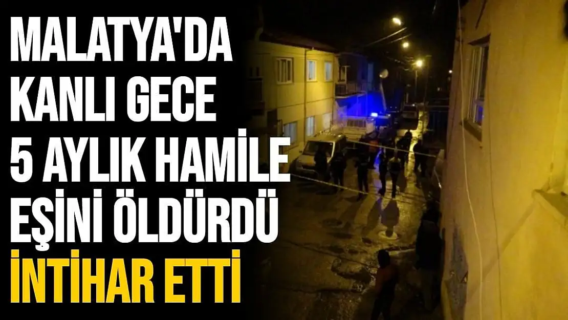 Malatya´da kanlı gece 5 Aylık Hamile eşini öldürdü intihar etti