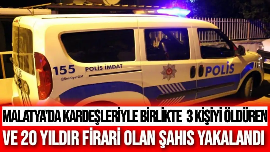 Malatya'da kardeşleriyle birlikte  3 kişiyi öldüren ve 20 yıldır firari olan şahıs  yakalandı
