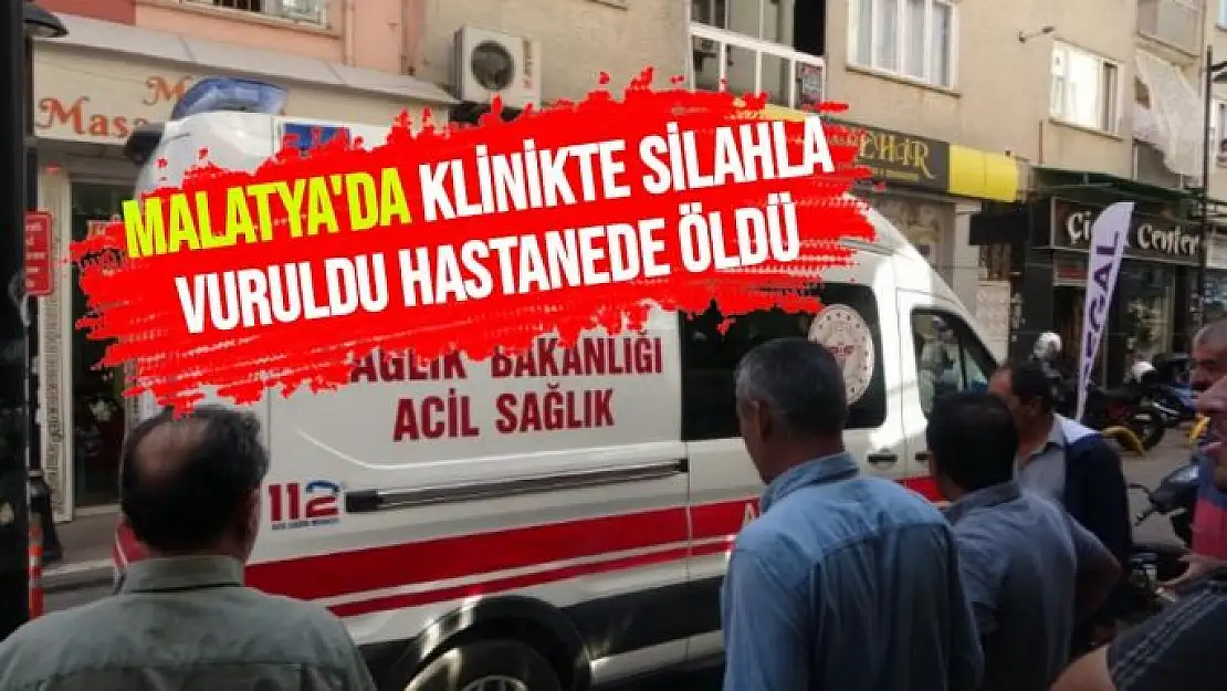 Malatya'da Klinikte silahla vuruldu hastanede öldü