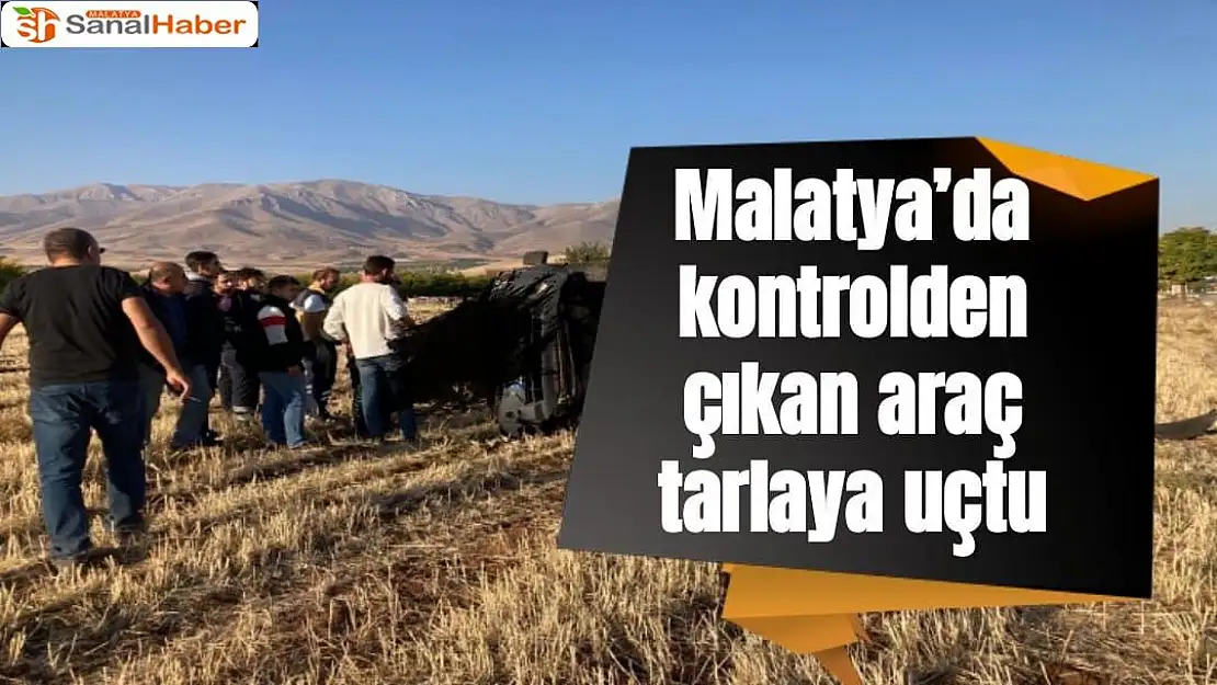 Malatya´da kontrolden çıkan araç tarlaya uçtu