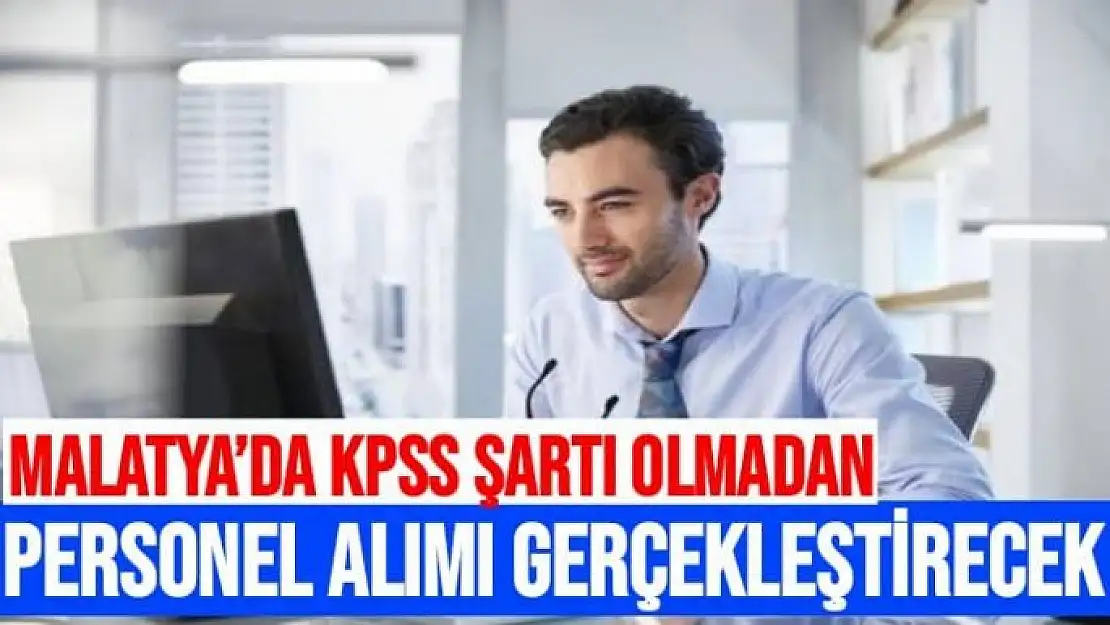 Malatya´da KPSS Şartı olmadan personel alımı gerçekleştirilecek 