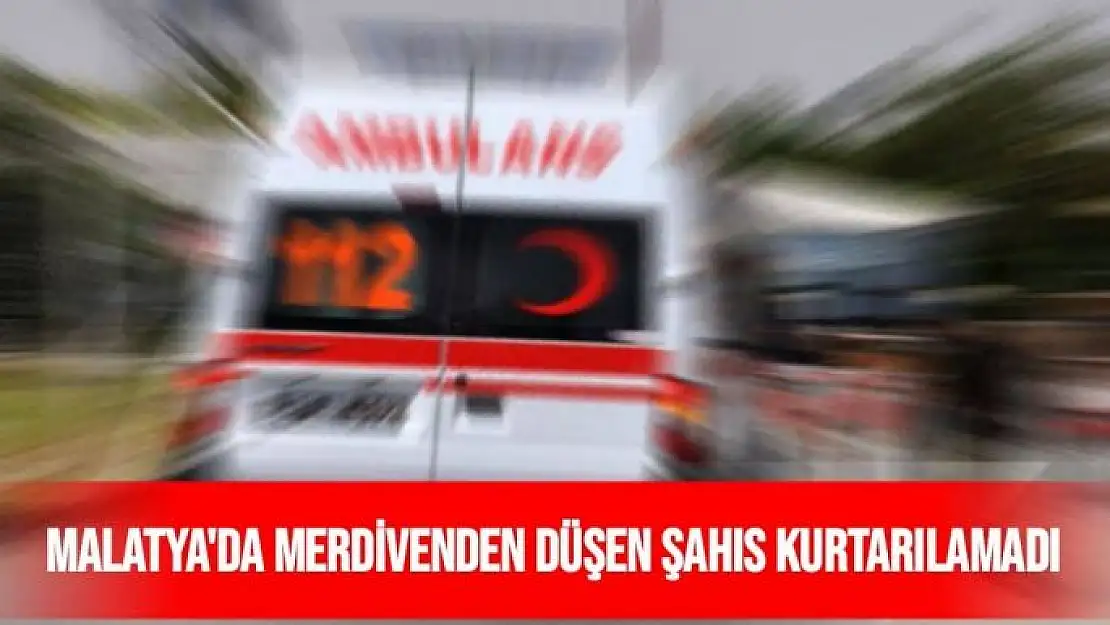 Malatya'da Merdivenden düşen şahıs kurtarılamadı