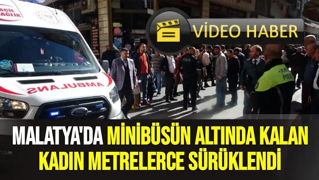 Malatya'da Minibüsün altında kalan kadın metrelerce sürüklendi