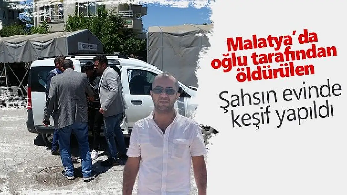 Malatya´da oğlu tarafından öldürülen şahsın evinde keşif yapıldı