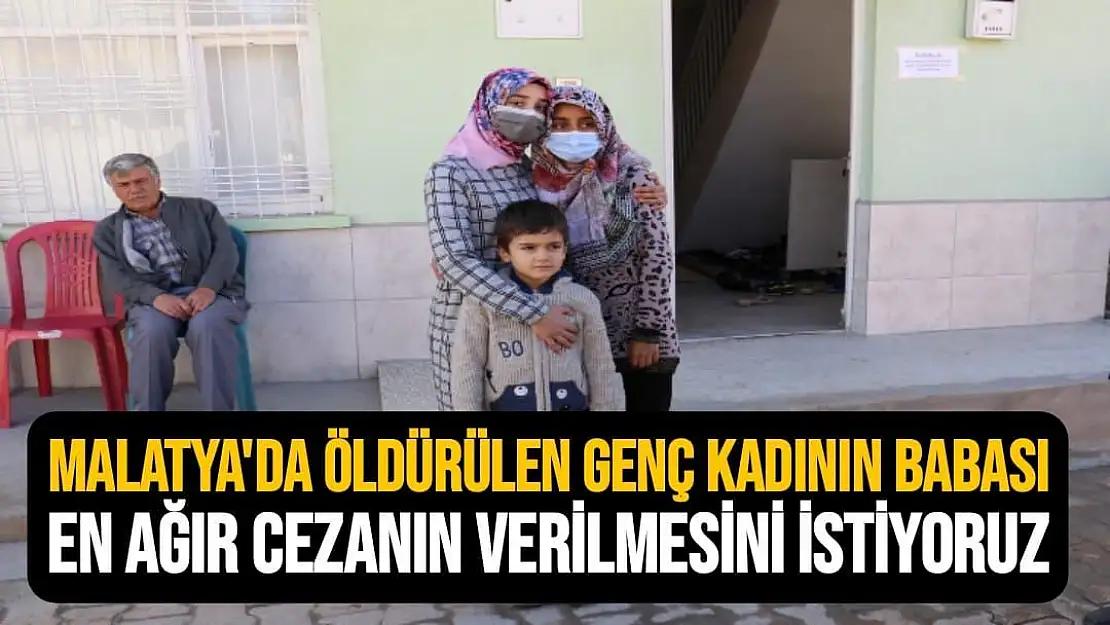 Malatya'da Öldürülen Genç kadının babası En ağır cezanın verilmesini istiyoruz