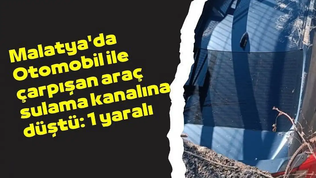 Malatya'da Otomobil ile çarpışan araç sulama kanalına düştü: 1 yaralı
