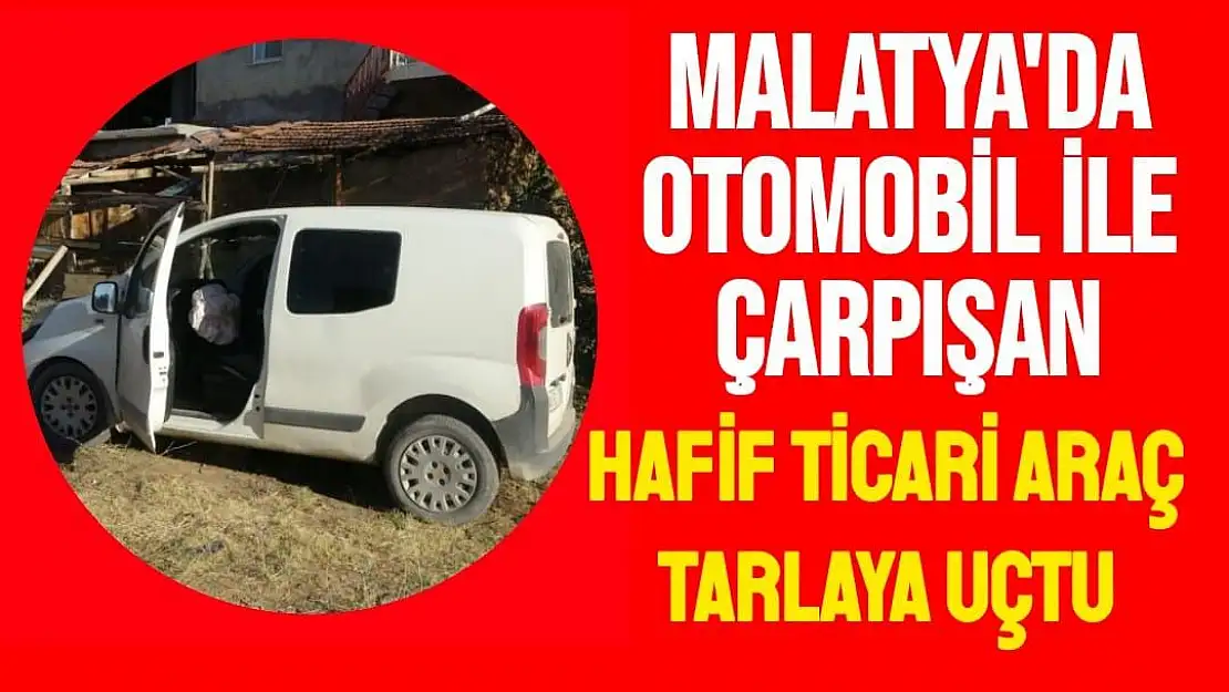 Malatya'da Otomobil ile çarpışan hafif ticari araç tarlaya uçtu