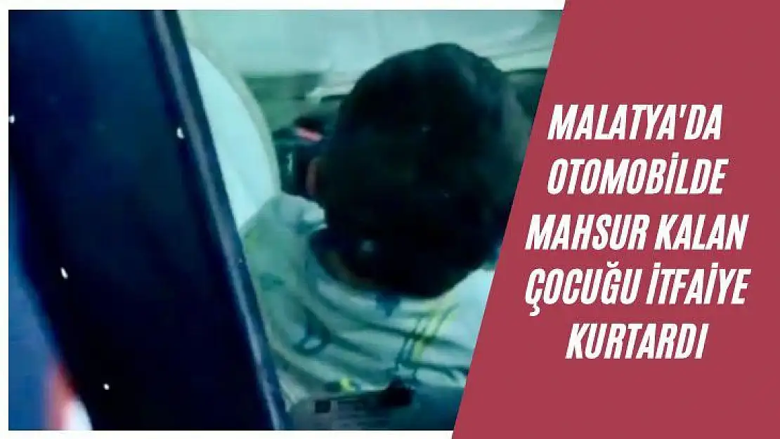 Malatya'da Otomobilde mahsur kalan çocuğu itfaiye kurtardı