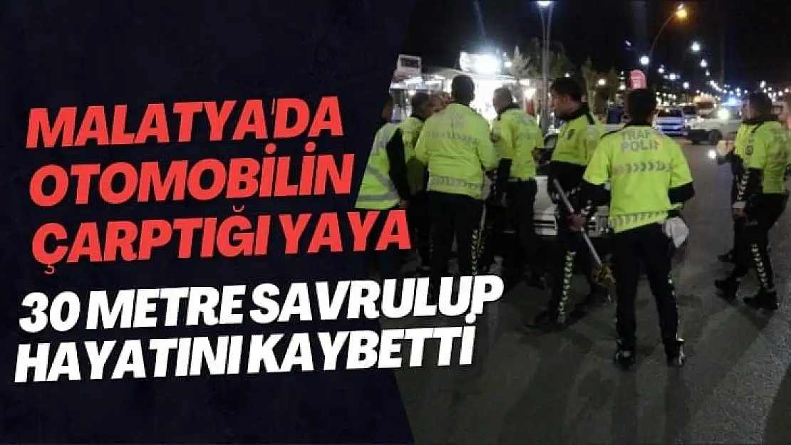 Malatya'da Otomobilin çarptığı yaya 30 metre savrulup hayatını kaybetti