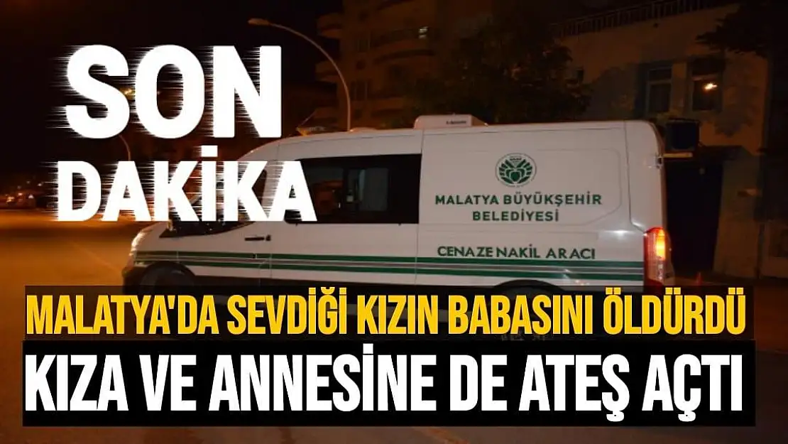 Malatya'da sevdiği kızın babasını öldürdü  Kıza ve annesine de ateş açtı 