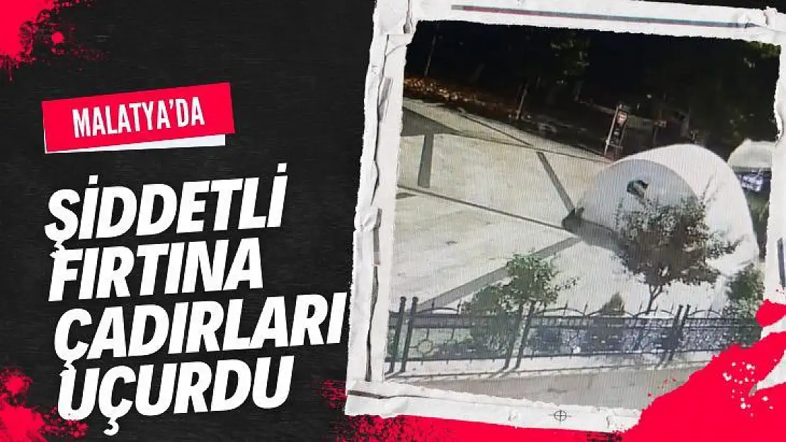 Malatya´da şiddetli fırtına çadırları uçurdu