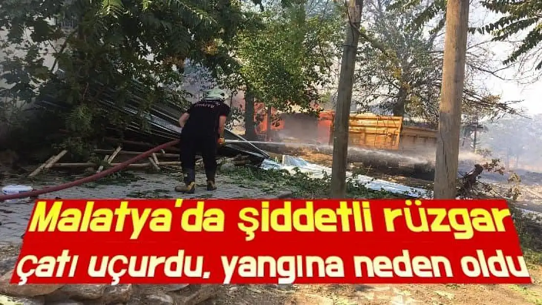 Malatya´da şiddetli rüzgar çatı uçurdu, yangına neden oldu