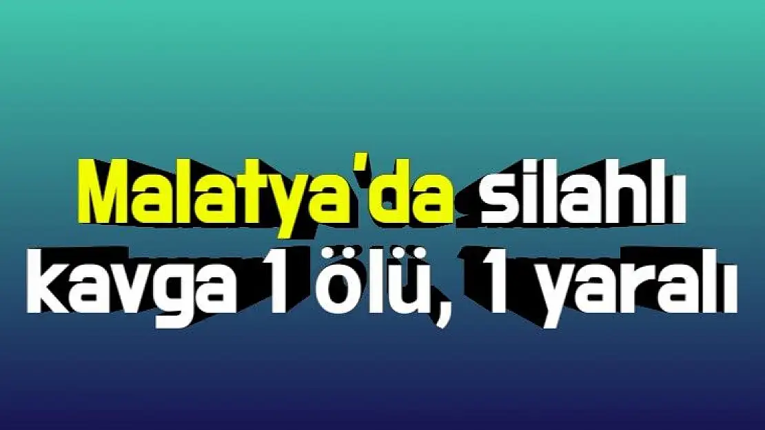 Malatya'da Silahlı kavga 1 ölü, 1 yaralı