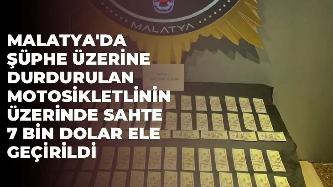 Malatya'da Şüphe üzerine durdurulan motosikletlinin üzerinde sahte 7 bin dolar ele geçirildi