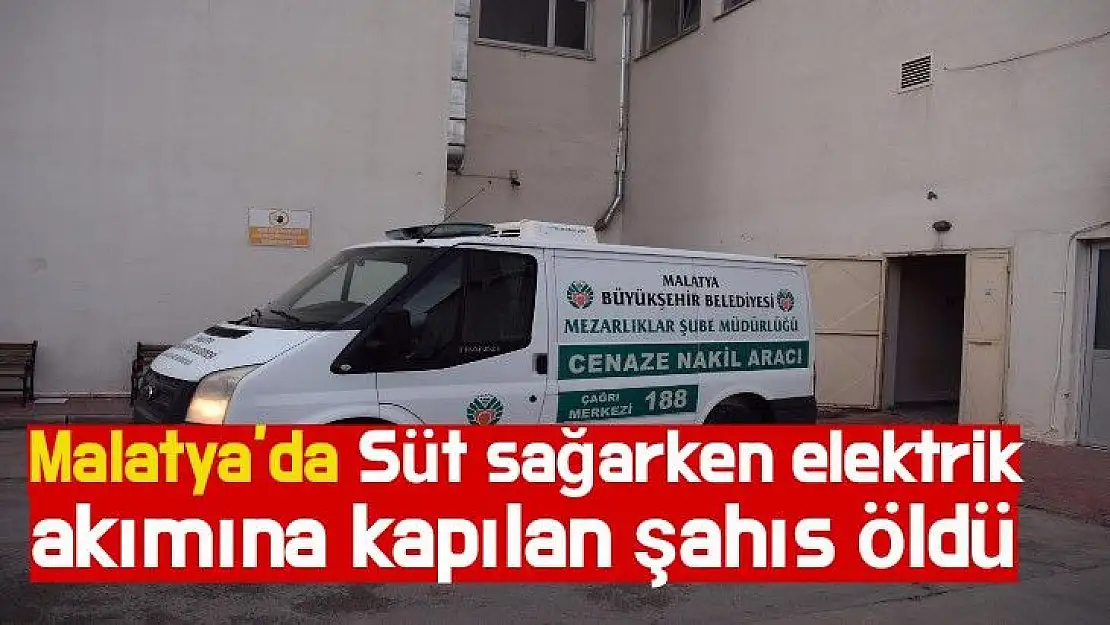 Malatya´da Süt sağarken elektrik akımına kapılan şahıs öldü