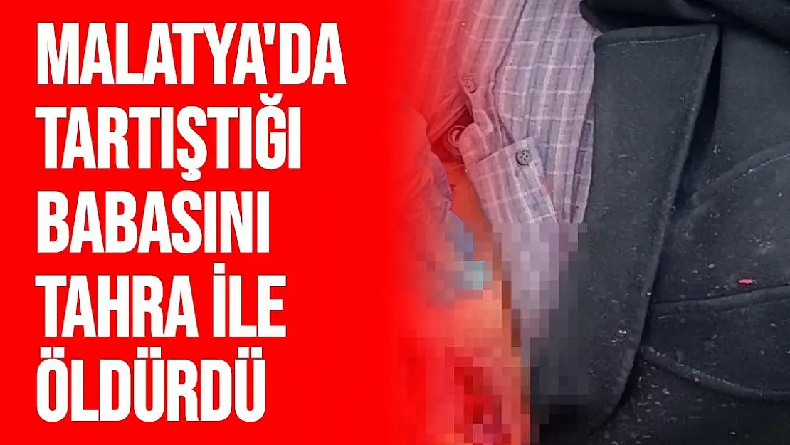 Malatya'da Tartıştığı babasını tahra ile öldürdü