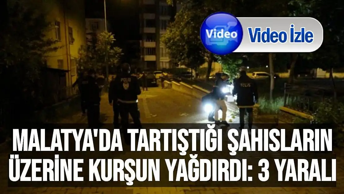 Malatya'da Tartıştığı şahısların üzerine kurşun yağdırdı: 3 yaralı