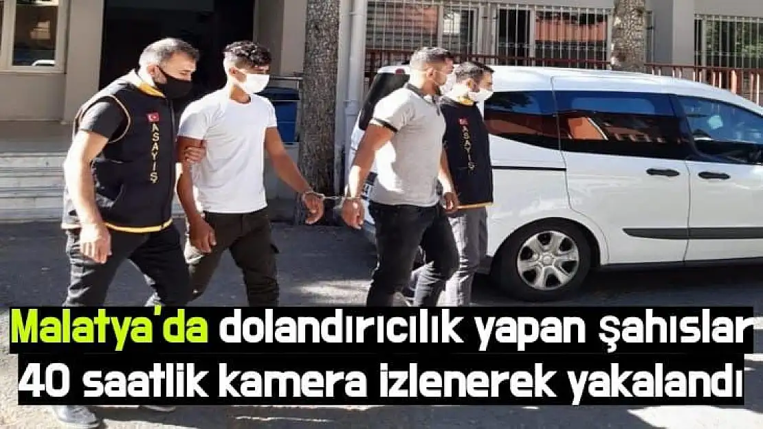 Malatya'da dolandırıcılık yapan şahıslar 40 saatlik kamera izlenerek yakalandı