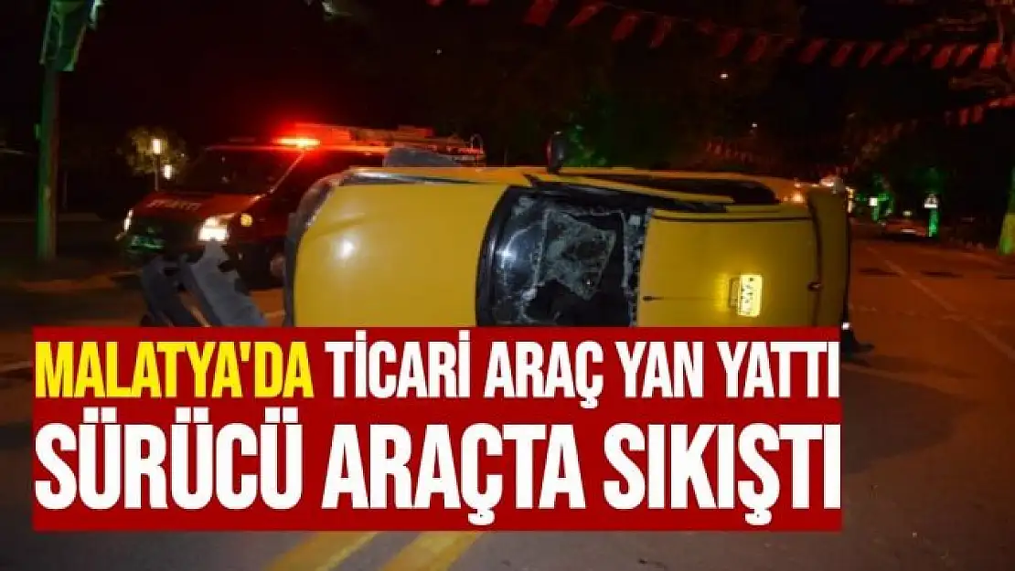 Malatya´da ticari araç yan yattı, sürücü araçta sıkıştı