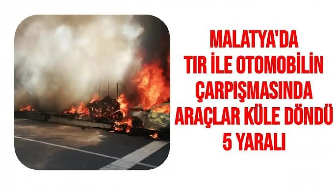 Malatya'da Tır ile otomobilin çarpışmasında araçlar küle döndü: 5 yaralı