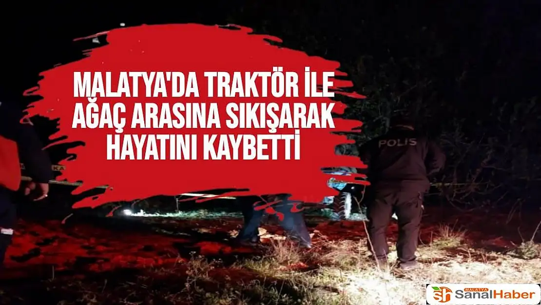 Malatya'da Traktör ile ağaç arasına sıkışarak hayatını kaybetti