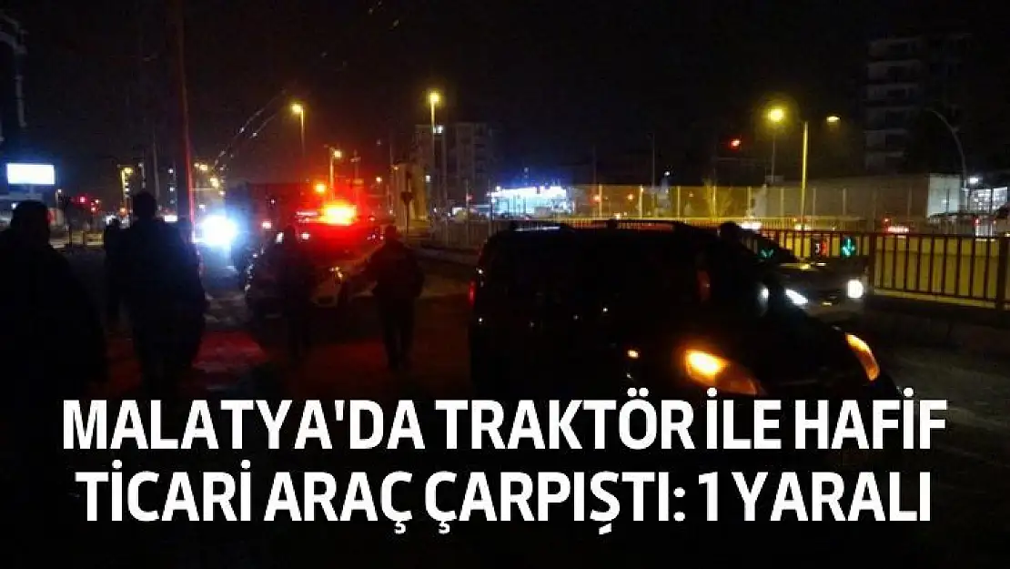 Malatya'da Traktör ile hafif ticari araç çarpıştı: 1 yaralı