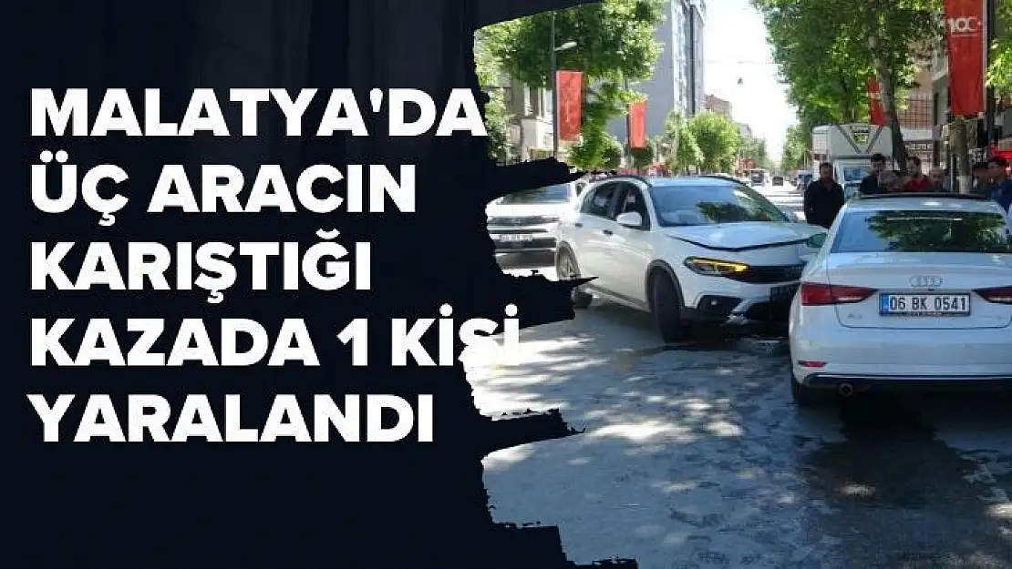 Malatya'da Üç aracın karıştığı kazada 1 kişi yaralandı