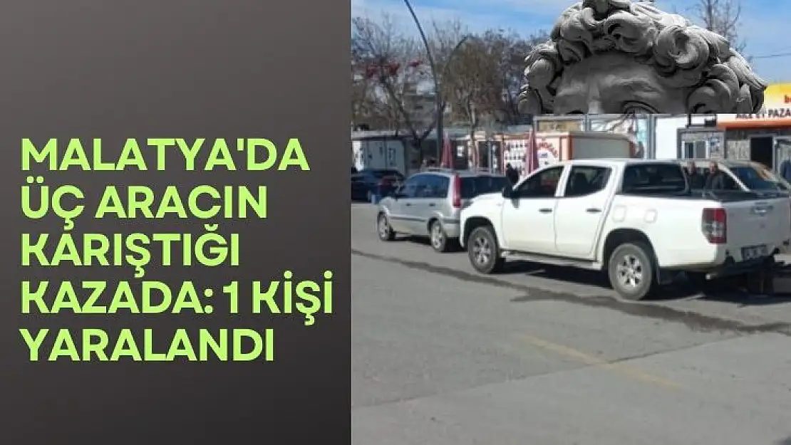 Malatya´da Üç aracın karıştığı kazada: 1 kişi yaralandı