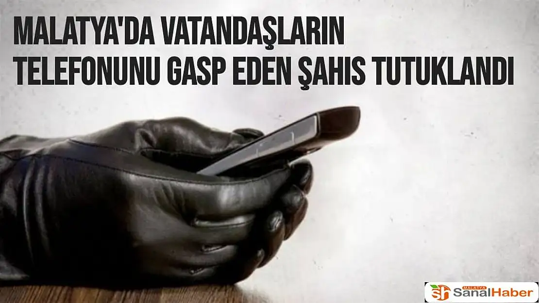 Malatya'da Vatandaşların telefonunu gasp eden şahıs tutuklandı